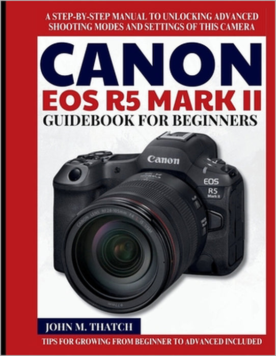 Canon EOS R5 Mark II Guidebook for Beginners: A Step-by-Step Manual to Unlocking Advanced Shooting Modes and Settings of this Camera by John M. Thatch