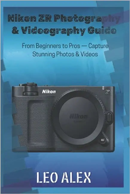 Nikon ZR Photography & Videography Guide: From Beginners to Pros - Capture Stunning Photos & Videos by Alex, Leo