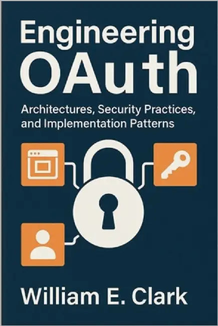 Engineering OAuth: Architectures, Security Practices, and Implementation Patterns by E. Clark, William