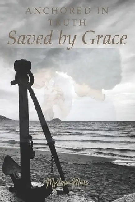 Anchored in Truth, Saved by Grace by Mysheria Moore