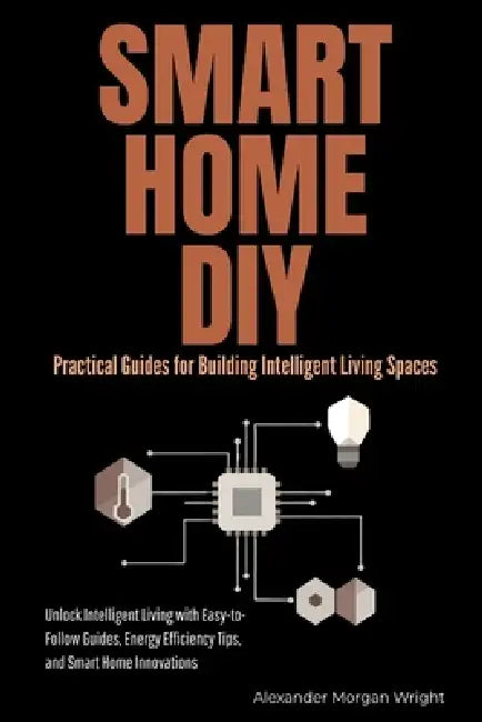 Smart Home DIY: Practical Guides for Building Intelligent Living Spaces: Unlock Intelligent Living with Easy-to-Follow Guides, Energy Efficiency Tips, by Alex Garcia