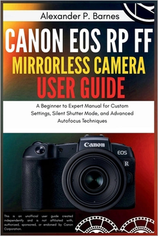 Canon EOS RP FF Mirrorless Camera User Guide: A Beginner to Expert Manual for Custom Settings, Silent Shutter Mode, and Advanced Autofocus Techniques by Alexander P. Barnes