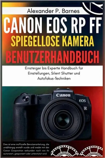 Canon EOS RP FF Spiegellose Kamera Benutzerhandbuch: Einsteiger bis Experte Handbuch für Einstellungen, Silent Shutter und Autofokus-Techniken by Barnes, Alexander P.