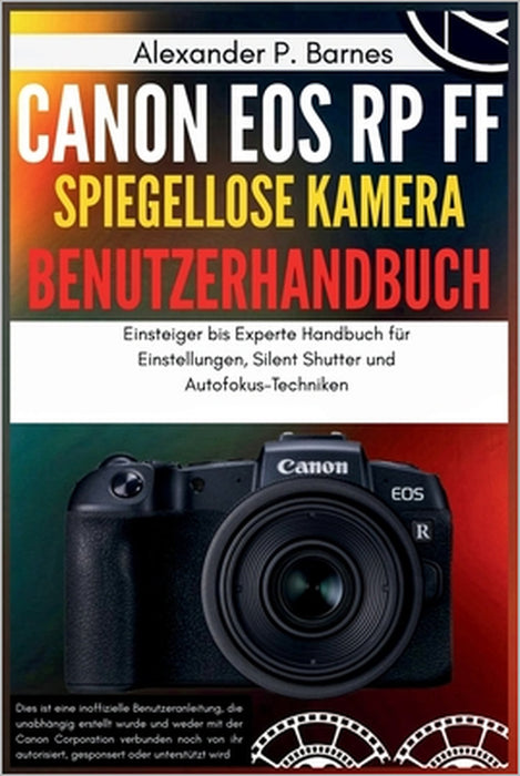Canon EOS RP FF Spiegellose Kamera Benutzerhandbuch: Einsteiger bis Experte Handbuch für Einstellungen, Silent Shutter und Autofokus-Techniken by Alexander P. Barnes, Alexander P. Barnes