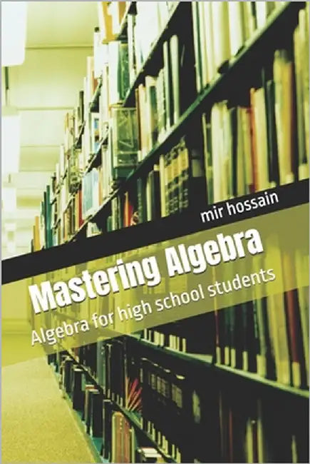 Mastering Algebra: Algebra for high school students by Hossain, Mir