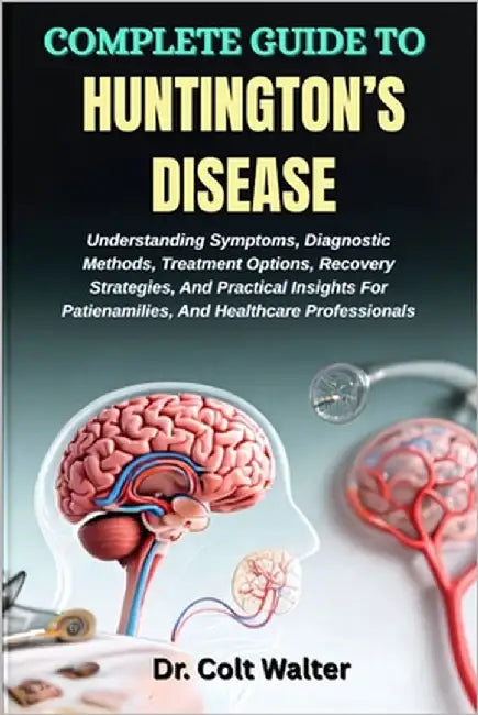 Complete Guide to Huntington's Disease: Understanding Symptoms, Diagnostic Methods, Treatment Options, Recovery Strategies, And Practical Insights For by Walter, Colt