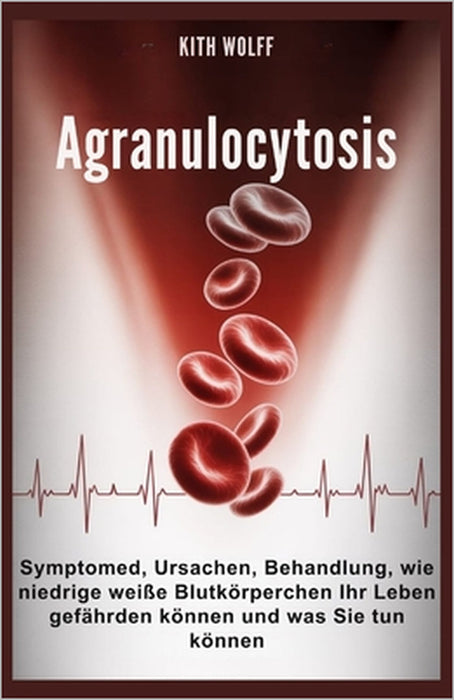 Agranulocytosis: Symptome, Ursachen, Behandlung, wie niedrige weiße Blutkörperchen Ihr Leben gefährden können und was Sie tun können by Kith Wolff