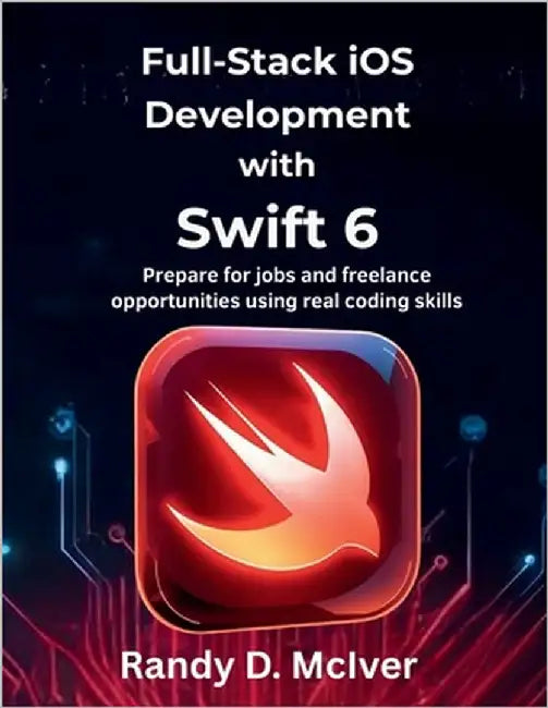 Full-Stack iOS Development with Swift 6: Prepare for jobs and freelance opportunities using real coding skills by McIver, Randy D.