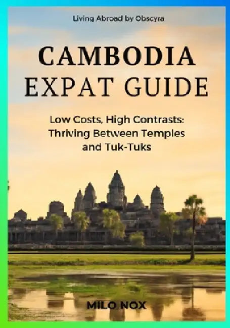 Cambodia Expat Guide: Low Costs, High Contrasts: Thriving Between Temples and Tuk-Tuks by Milo Nox