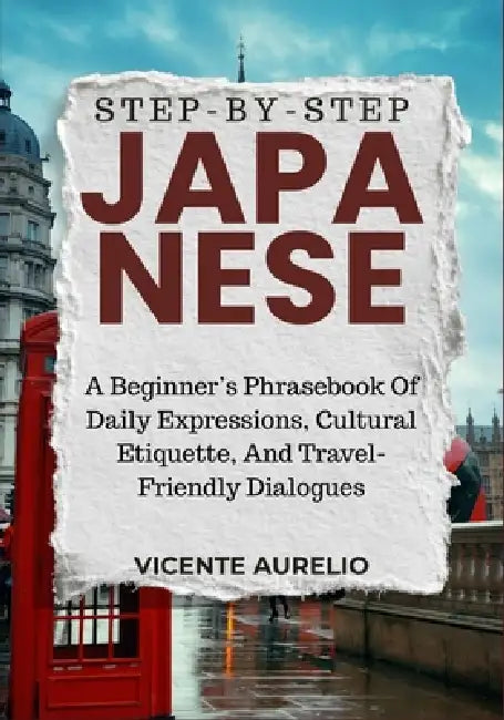Step-By-Step Japanese: A Beginner's Phrasebook Of Daily Expressions, Cultural Etiquette, And Travel-Friendly Dialogues by Vicente Aurelio