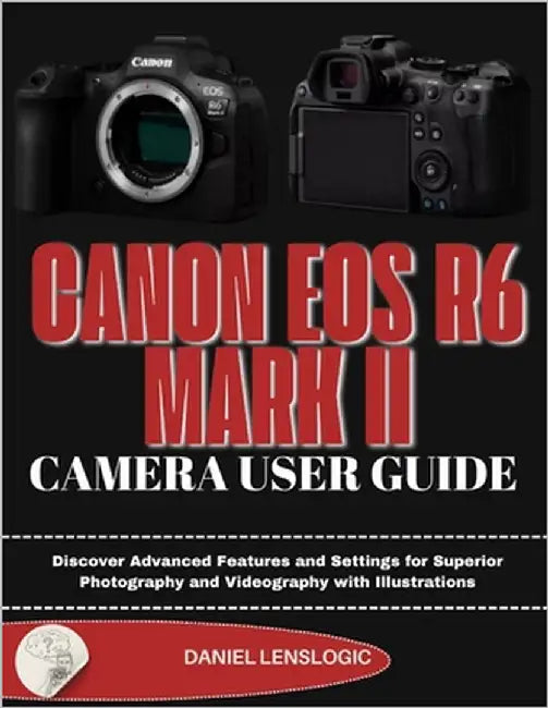 Canon EOS R6 Mark II Camera User Guide: Discover Advanced Features and Settings for Superior Photography and Videography with Illustrations by Lenslogic, Daniel