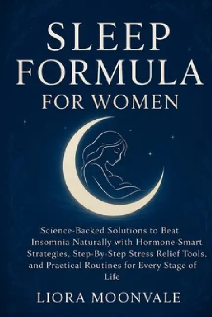 Sleep Formula for Women: Science-Backed Solutions to Beat Insomnia Naturally with Hormone-Smart Strategies, Step-by-Step Stress Relief Tools, and Prac by Liora Moonvale