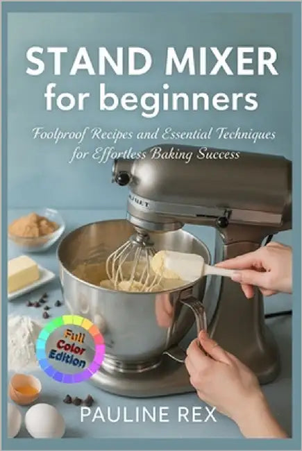 STAND MIXER for beginners: Foolproof Recipes and Essential Techniques for Effortless Baking Success by Rex, Pauline