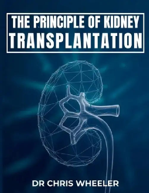 Principles of Kidney Transplantation: Essential Surgical, Clinical, and Immunologic Concepts for Modern Transplantation. by Chris Wheeler