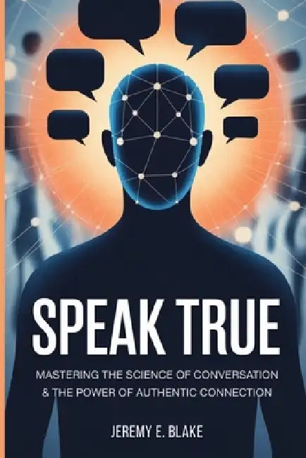 Speak True: Mastering the Science of Conversation & the Power of Authentic Connection by Jeremy E. Blake