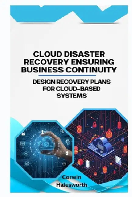 Cloud Disaster Recovery Ensuring Business Continuity: Design recovery plans for cloud-based systems by Corwin Halesworth
