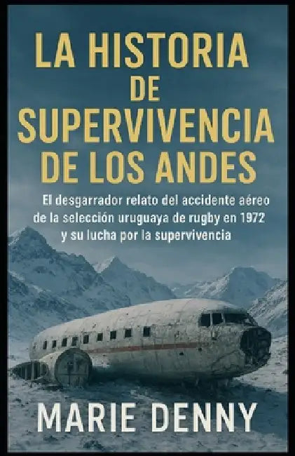 La Historia de Supervivencia de Los Andes: El desgarrador relato del accidente aéreo de la selección uruguaya de rugby en 1972 y su lucha por la super by Marie Denny