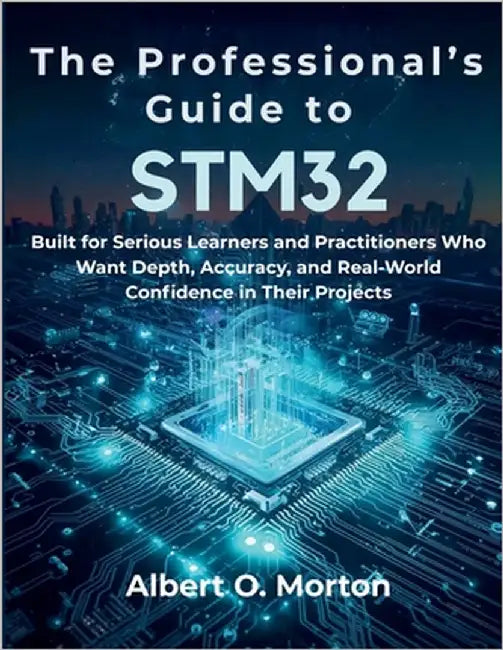 The Professional's Guide to STM32: Built for Serious Learners and Practitioners Who Want Depth, Accuracy, and Real-World Confidence in Their Projects by Morton, Albert O.