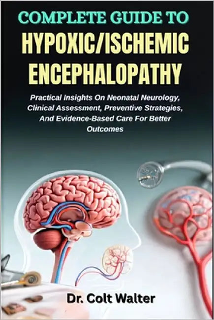 Complete Guide to Hypoxic/Ischemic Encephalopathy: Practical Insights On Neonatal Neurology, Clinical Assessment, Preventive Strategies, And Evidence- by Walter, Colt