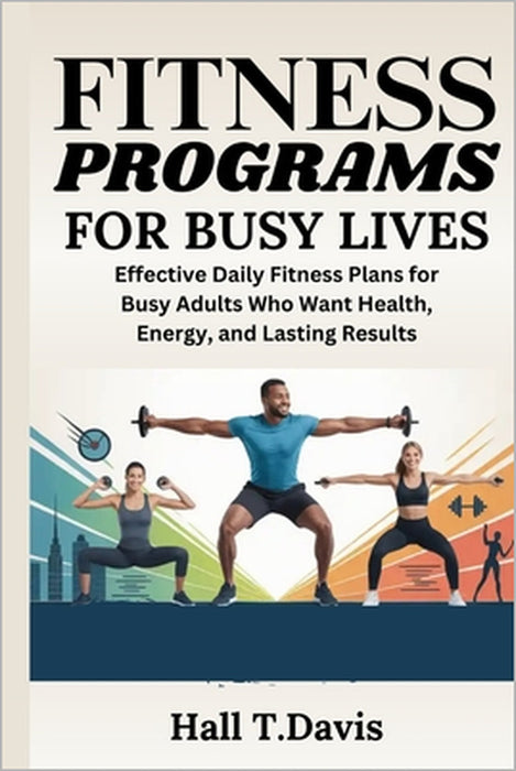 Fitness Programs for Busy Lives: Effective Daily Fitness Plans for Busy Adults Who Want Health, Energy, and Lasting Results by Hall T. Davis