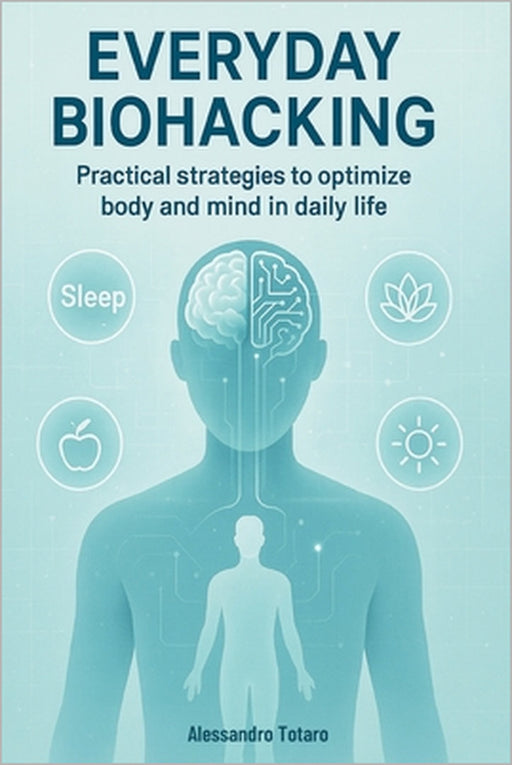 Everyday Biohacking: Practical Strategies to Optimize Body and Mind in Daily Life by Alessandro Totaro