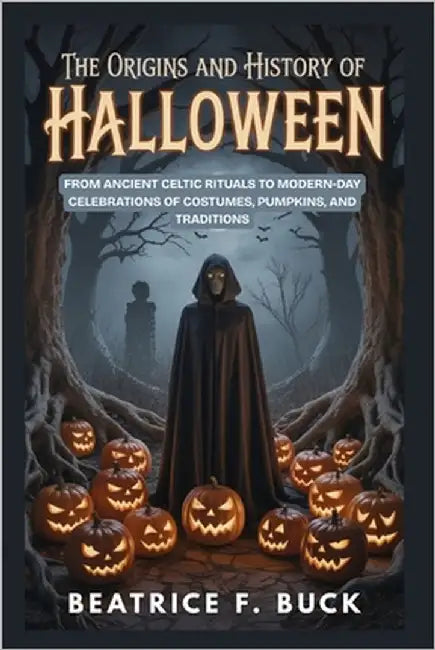 The Origins and History of Halloween: From Ancient Celtic Rituals to Modern-Day Celebrations of Costumes, Pumpkins, and Traditions by Buck, Beatrice F.