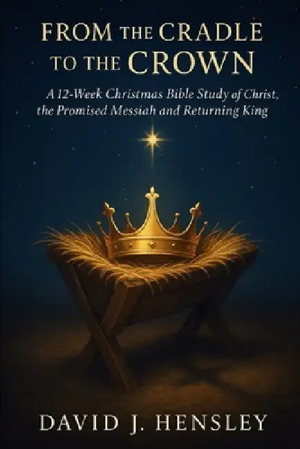 From the Cradle to the Crown: A 12-Week Christmas Bible Study of Christ, the Promised Messiah and Returning King by David J. Hensley