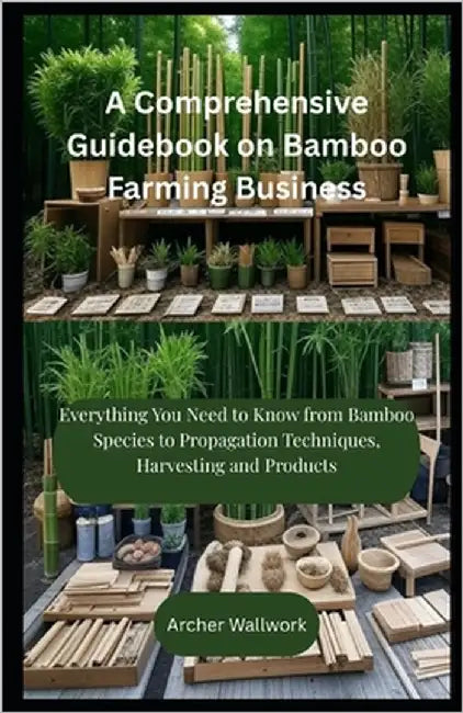 A Comprehensive Guidebook on Bamboo Farming Business: Everything You Need to Know from Bamboo Species to Propagation Techniques, Harvesting and Produc by Wallwork, Archer