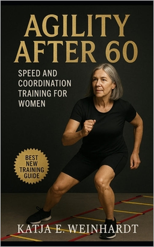 Agility After 60: Speed and Coordination Training for Women: Build Balance, Confidence, and Energy Through Targeted Agility Drills by Katja E. Weinhardt