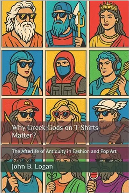 Why Greek Gods on T-Shirts Matter?: The Afterlife of Antiquity in Fashion and Pop Art by Logan, John B.