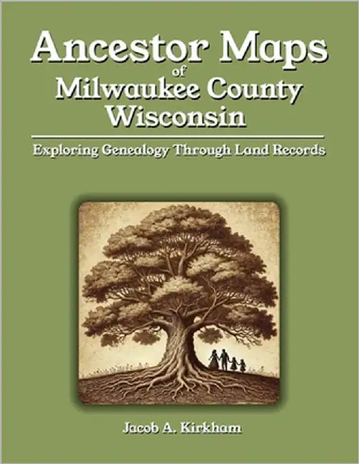 Ancestor Maps of Milwaukee County, Wisconsin: Exploring Genealogy Through Land Records by Kirkham, Jacob A.