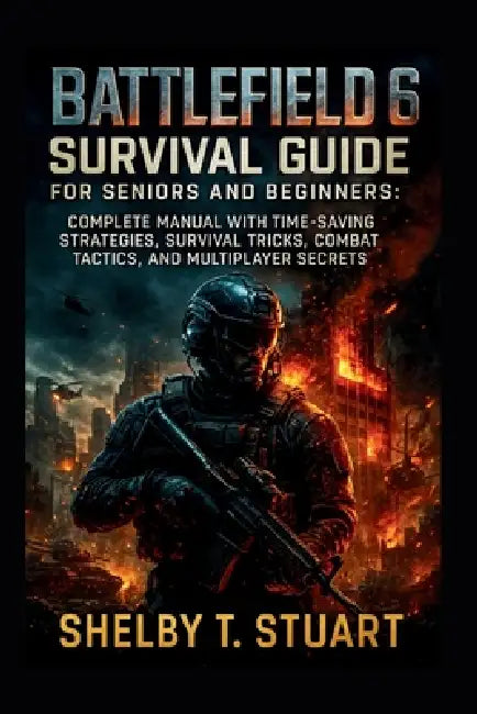 Battlefield 6 Survival Guide for Seniors and Beginners: Complete Manual with Time-Saving Strategies, Survival Tricks, Combat Tactics, and Multiplayer by Shelby T. Stuart