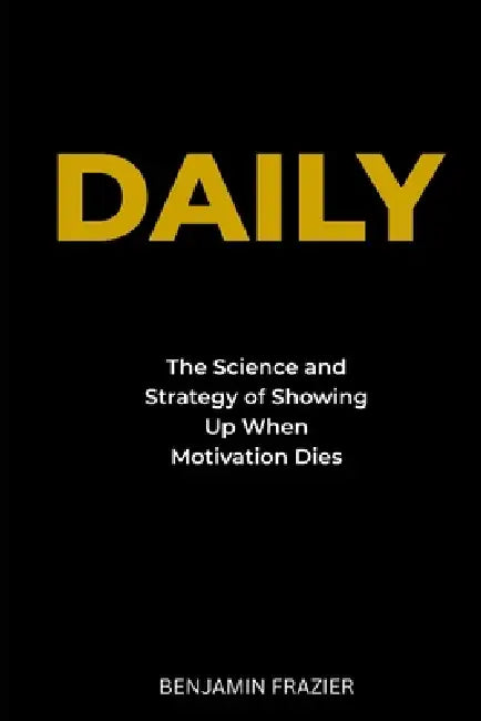 Daily: The Science and Strategy of Showing Up When Motivation Dies by Benjamin Frazier