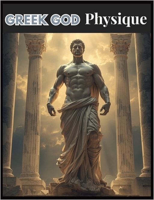Greek God Physique: Master Muscle, Strength, and Symmetry with a Modern Greek God Training System by Lucy Foles