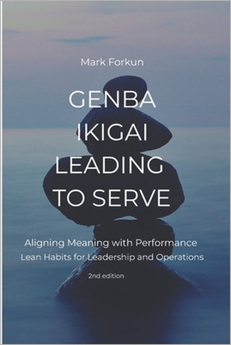 Genba Ikigai - Leading to Serve: Aligning Meaning with Performance. Lean Habits for Leadership & Operations by Mark Forkun