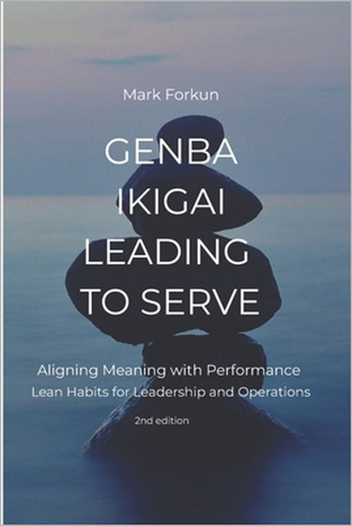 Genba Ikigai - Leading to Serve: Aligning Meaning with Performance. Lean Habits for Leadership & Operations by Mark Forkun