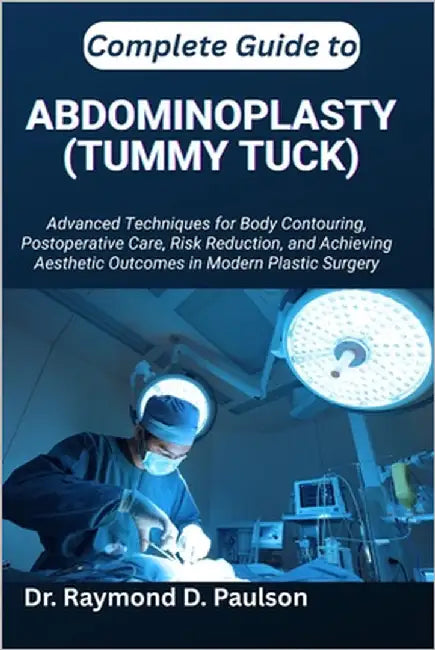 Complete Guide to Abdominoplasty (Tummy Tuck): Advanced Techniques for Body Contouring, Postoperative Care, Risk Reduction, and Achieving Aesthetic Ou by D. Paulson, Raymond