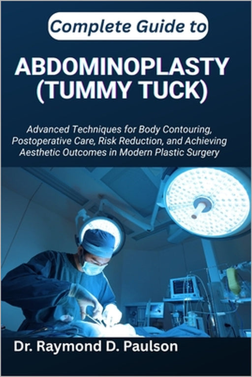 Complete Guide to Abdominoplasty (Tummy Tuck): Advanced Techniques for Body Contouring, Postoperative Care, Risk Reduction, and Achieving Aesthetic Ou by Raymond D. Paulson