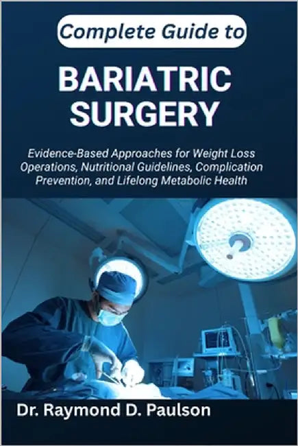 Complete Guide to Bariatric Surgery: Evidence-Based Approaches for Weight Loss Operations, Nutritional Guidelines, Complication Prevention, and Lifelo by D. Paulson, Raymond