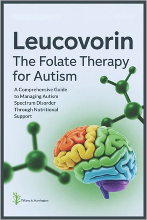 Leucovorin: The Folate Therapy For Autism: A Comprehensive Guide to Managing Autism Spectrum Disorder Through Nutritional Support by Tiffany A. Harrington