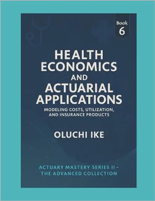 Health Economics and Actuarial Applications: Modeling Costs, Utilization, and Insurance Products by Ike, Oluchi