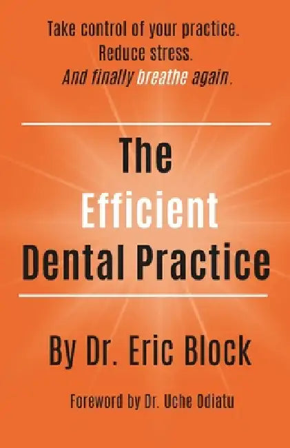 The Efficient Dental Practice: Take control of your practice, reduce stress., and finally breathe again. by Eric Block