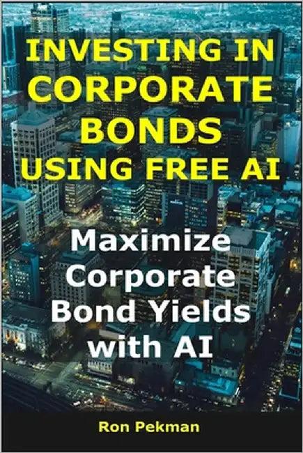 Investing in Corporate Bonds Using Free AI: Maximize Corporate Bond Yields with AI by Pekman, Ron