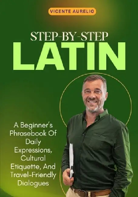 Step-By-Step Latin: A Beginner's Phrasebook Of Daily Expressions, Cultural Etiquette, And Travel-Friendly Dialogues by Vicente Aurelio