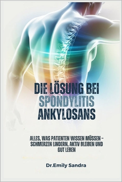 Die Lösung Bei Spondylitis Ankylosans: Alles, was Patienten wissen müssen - Schmerzen lindern, aktiv bleiben und gut leben by Emily Sandra
