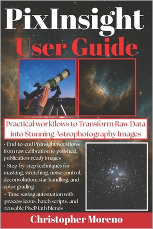 PixInsight User Guide: Practical Workflows to Transform Raw Data into Stunning Astrophotography Images by Christopher Moreno
