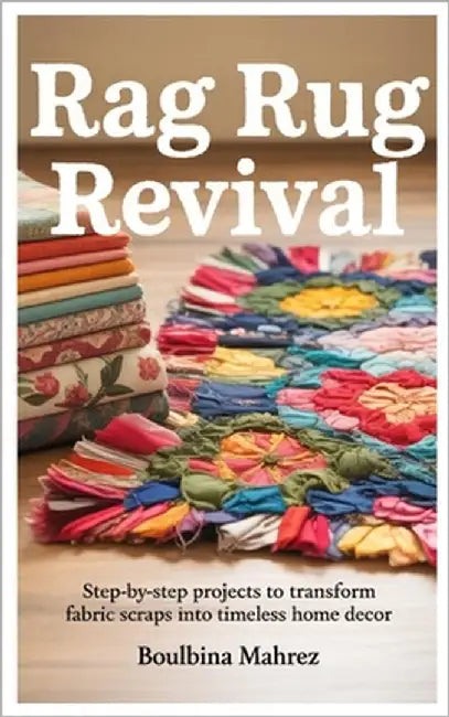 Rag Rug Revival: Step-by-Step Projects to Transform Fabric Scraps into Timeless Home Decor by Mahrez, Boulbina