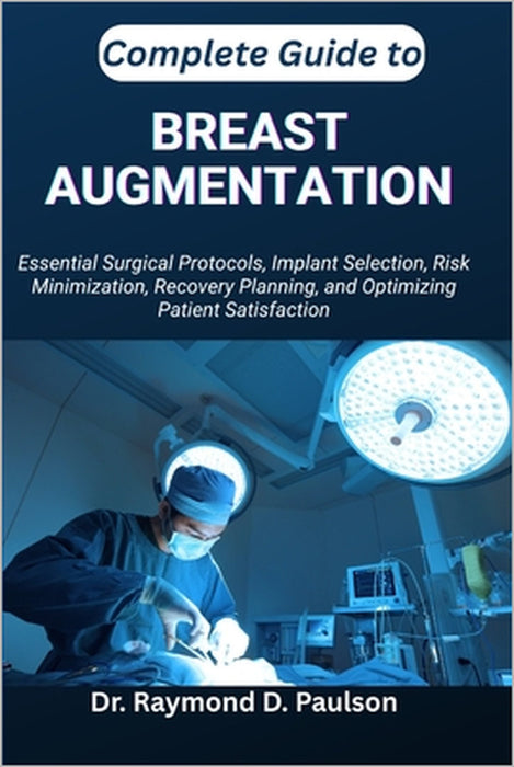Complete Guide to Breast Augmentation: Essential Surgical Protocols, Implant Selection, Risk Minimization, Recovery Planning, and Optimizing Patient S by Raymond D. Paulson