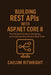 Building REST APIs with ASP.NET Core 8: The Ultimate Guide to Designing and Implementing Modern Back-Ends by Caelum Bitwright