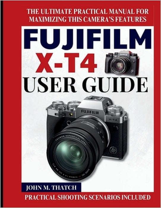 Fujifilm X-T4 User Guide: The Ultimate Practical Manual for Maximizing this Camera's Features by John M. Thatch